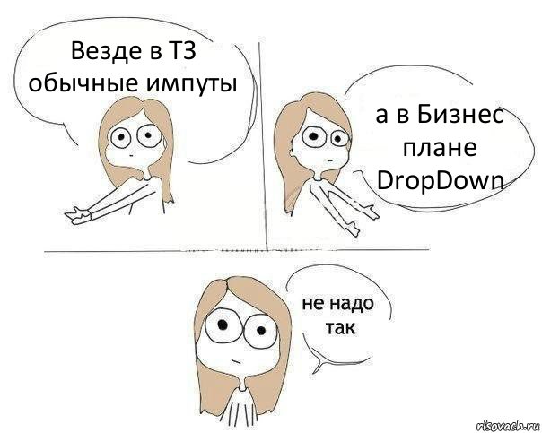 Везде в ТЗ обычные импуты а в Бизнес плане DropDown, Комикс Не надо так 2 зоны