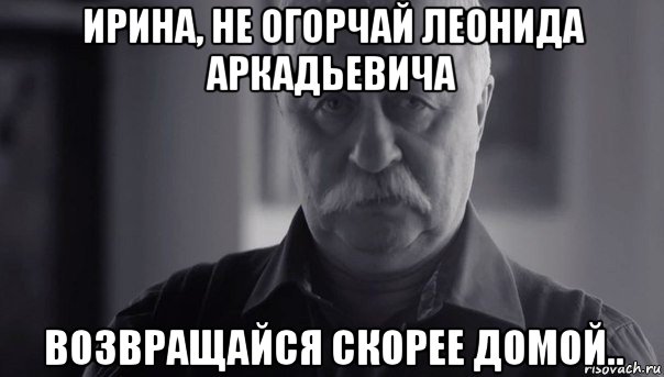 ирина, не огорчай леонида аркадьевича возвращайся скорее домой.., Мем Не огорчай Леонида Аркадьевича