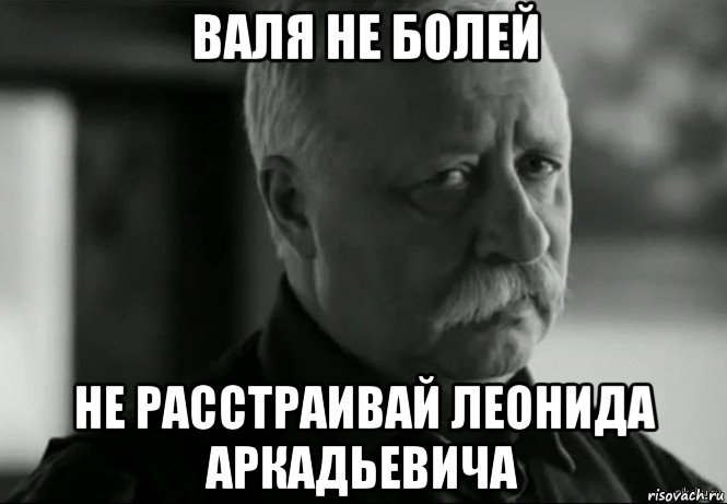 валя не болей не расстраивай леонида аркадьевича, Мем Не расстраивай Леонида Аркадьевича