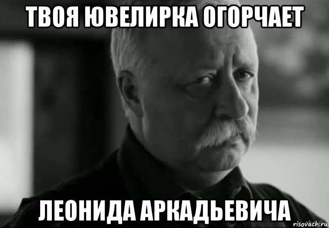 твоя ювелирка огорчает леонида аркадьевича, Мем Не расстраивай Леонида Аркадьевича