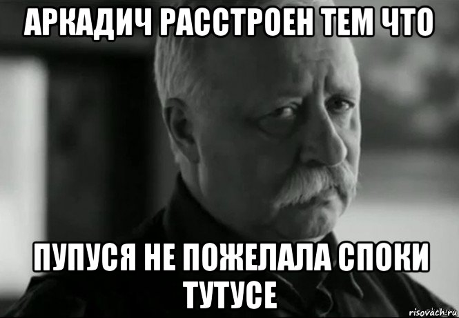 аркадич расстроен тем что пупуся не пожелала споки тутусе, Мем Не расстраивай Леонида Аркадьевича