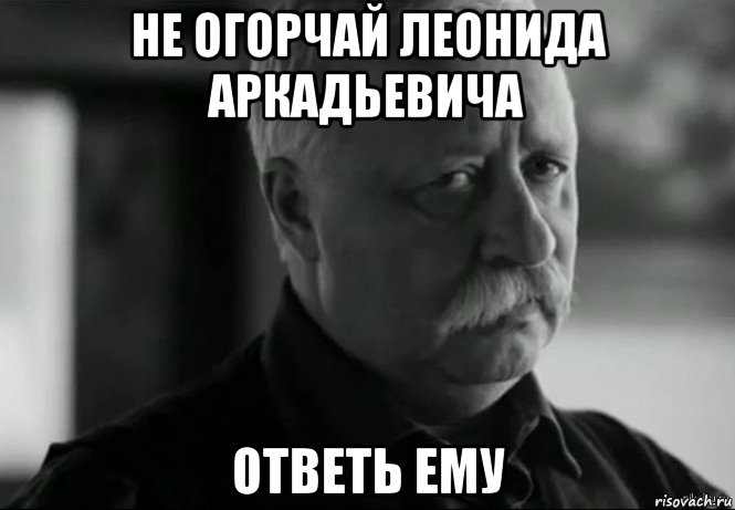 не огорчай леонида аркадьевича ответь ему, Мем Не расстраивай Леонида Аркадьевича