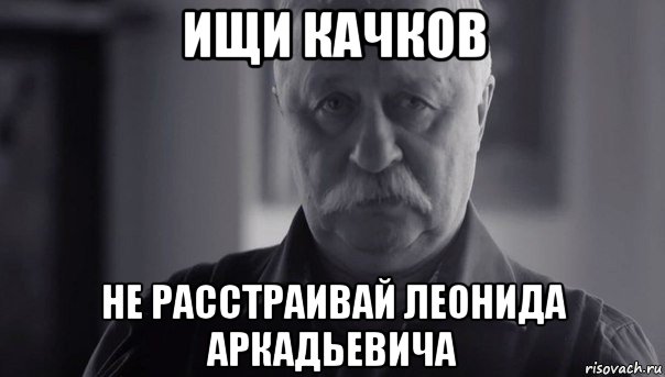 ищи качков не расстраивай леонида аркадьевича, Мем Не огорчай Леонида Аркадьевича