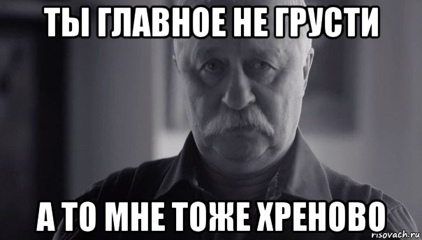 ты главное не грусти а то мне тоже хреново, Мем Не огорчай Леонида Аркадьевича