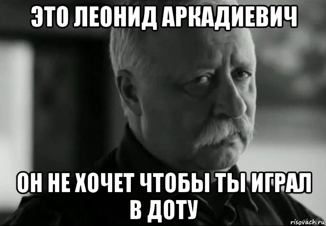 это леонид аркадиевич он не хочет чтобы ты играл в доту, Мем Не расстраивай Леонида Аркадьевича