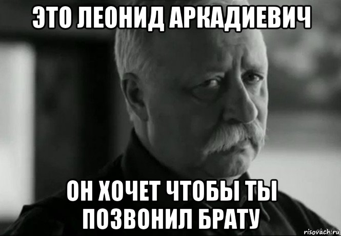 это леонид аркадиевич он хочет чтобы ты позвонил брату, Мем Не расстраивай Леонида Аркадьевича