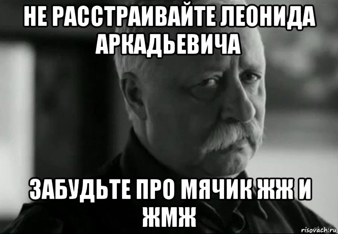 не расстраивайте леонида аркадьевича забудьте про мячик жж и жмж, Мем Не расстраивай Леонида Аркадьевича