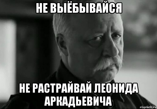 не выёбывайся не растрайвай леонида аркадьевича, Мем Не расстраивай Леонида Аркадьевича