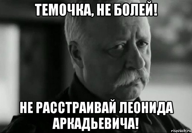 темочка, не болей! не расстраивай леонида аркадьевича!, Мем Не расстраивай Леонида Аркадьевича