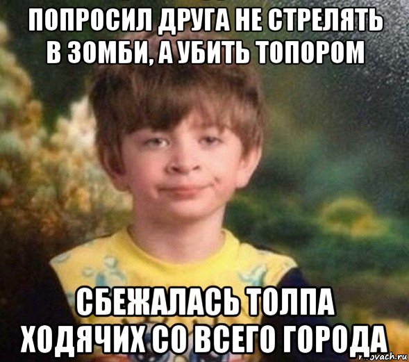 попросил друга не стрелять в зомби, а убить топором сбежалась толпа ходячих со всего города, Мем Недовольный пацан