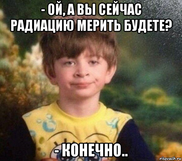 - ой, а вы сейчас радиацию мерить будете? - конечно.., Мем Недовольный пацан