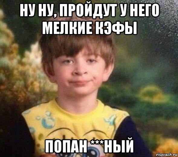 ну ну, пройдут у него мелкие кэфы попан ***ный, Мем Недовольный пацан