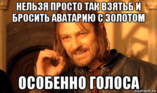 нельзя просто так взятьб и бросить аватарию с золотом особенно голоса, Мем Нельзя просто так взять и (Боромир мем)