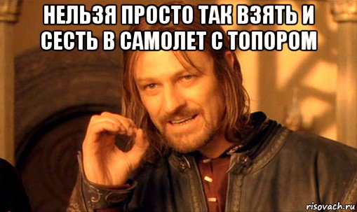 нельзя просто так взять и сесть в самолет с топором , Мем Нельзя просто так взять и (Боромир мем)