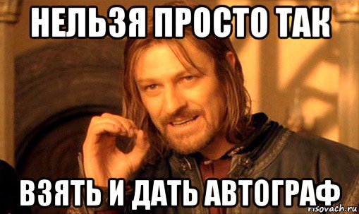 нельзя просто так взять и дать автограф, Мем Нельзя просто так взять и (Боромир мем)