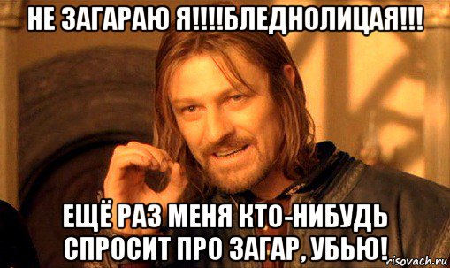 не загараю я!!!!бледнолицая!!! ещё раз меня кто-нибудь спросит про загар, убью!, Мем Нельзя просто так взять и (Боромир мем)