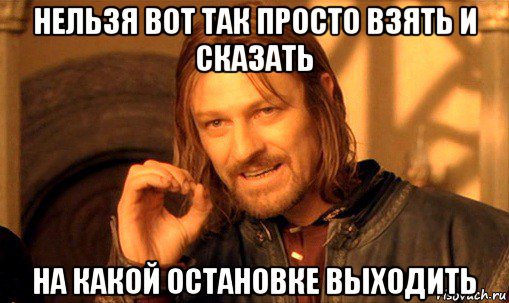 нельзя вот так просто взять и сказать на какой остановке выходить, Мем Нельзя просто так взять и (Боромир мем)