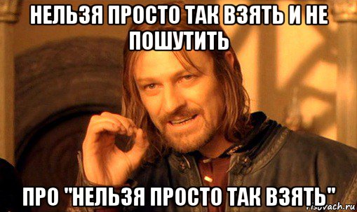 нельзя просто так взять и не пошутить про "нельзя просто так взять", Мем Нельзя просто так взять и (Боромир мем)