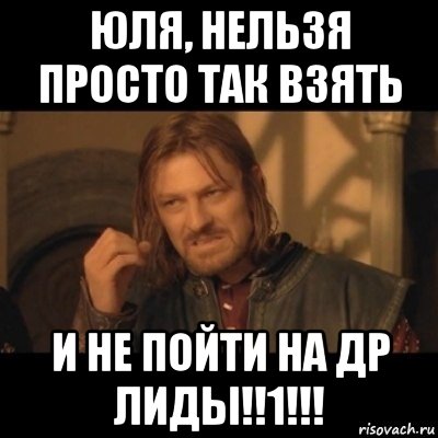 юля, нельзя просто так взять и не пойти на др лиды!!1!!!, Мем Нельзя просто взять