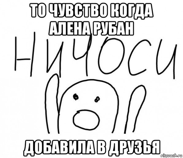 то чувство когда алена рубан добавила в друзья, Мем  Ничоси