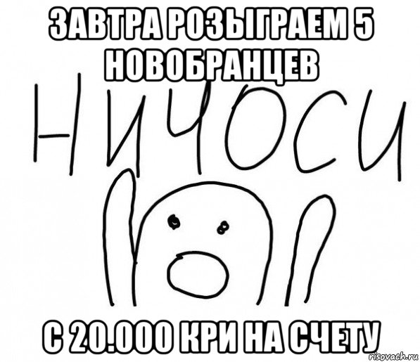 завтра розыграем 5 новобранцев с 20.000 кри на счету, Мем  Ничоси