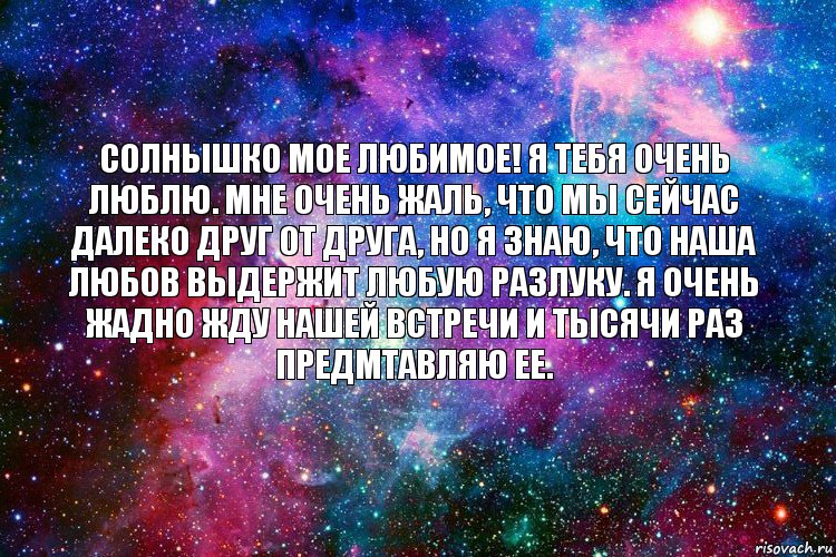 солнышко мое любимое! я тебя очень люблю. мне очень жаль, что мы сейчас далеко друг от друга, но я знаю, что наша любов выдержит любую разлуку. я очень жадно жду нашей встречи и тысячи раз предмтавляю ее.