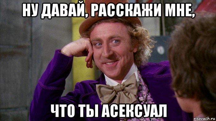 ну давай, расскажи мне, что ты асексуал, Мем Ну давай расскажи (Вилли Вонка)