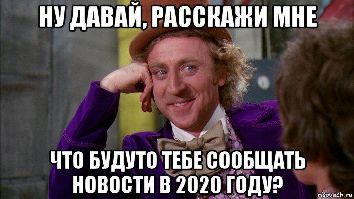 ну давай, расскажи мне что будуто тебе сообщать новости в 2020 году?, Мем Ну давай расскажи (Вилли Вонка)