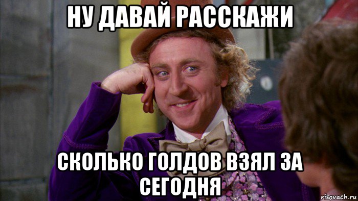 ну давай расскажи сколько голдов взял за сегодня, Мем Ну давай расскажи (Вилли Вонка)