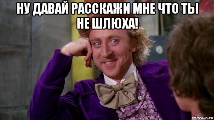 ну давай расскажи мне что ты не шлюха! , Мем Ну давай расскажи (Вилли Вонка)