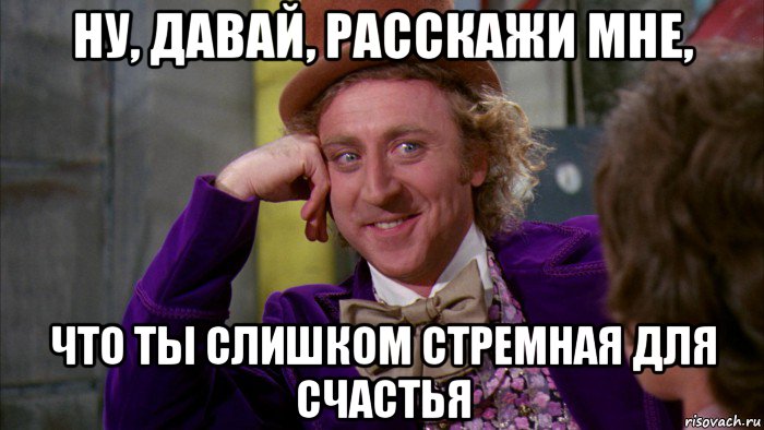 ну, давай, расскажи мне, что ты слишком стремная для счастья, Мем Ну давай расскажи (Вилли Вонка)