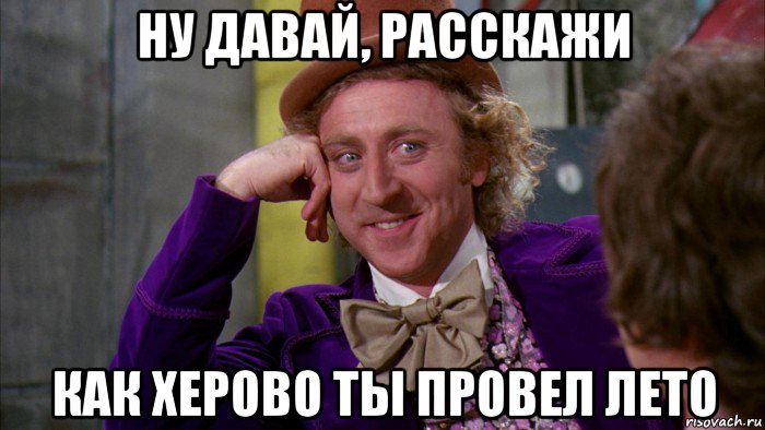 ну давай, расскажи как херово ты провел лето, Мем Ну давай расскажи (Вилли Вонка)