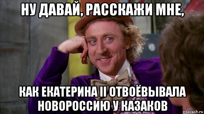 ну давай, расскажи мне, как екатерина ii отвоёвывала новороссию у казаков, Мем Ну давай расскажи (Вилли Вонка)