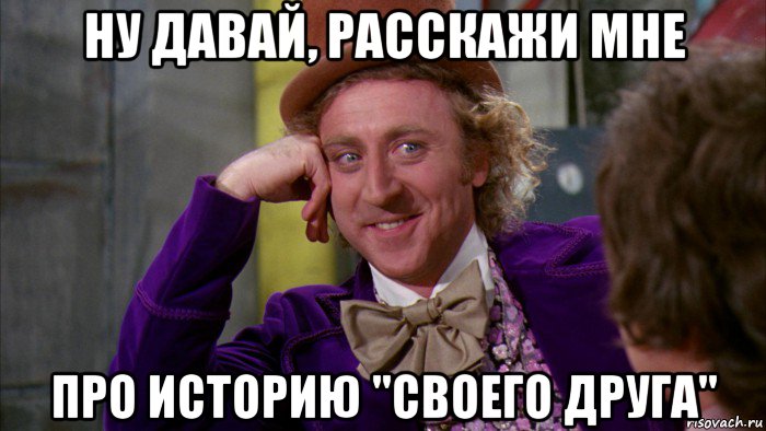 ну давай, расскажи мне про историю "своего друга", Мем Ну давай расскажи (Вилли Вонка)