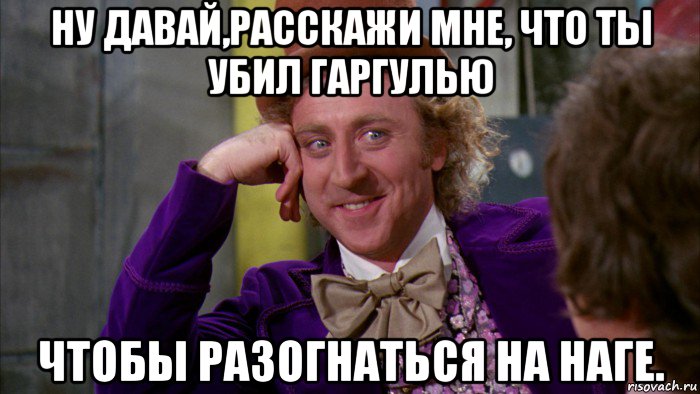 ну давай,расскажи мне, что ты убил гаргулью чтобы разогнаться на наге., Мем Ну давай расскажи (Вилли Вонка)