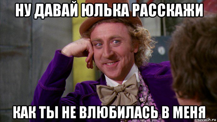 ну давай юлька расскажи как ты не влюбилась в меня, Мем Ну давай расскажи (Вилли Вонка)