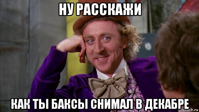 ну расскажи как ты баксы снимал в декабре, Мем Ну давай расскажи (Вилли Вонка)