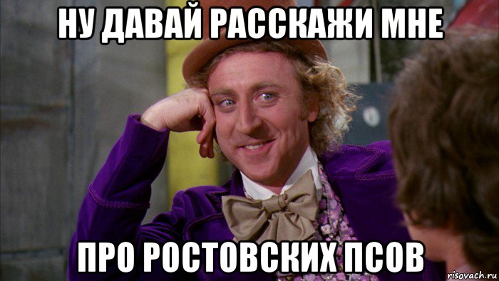 ну давай расскажи мне про ростовских псов, Мем Ну давай расскажи (Вилли Вонка)