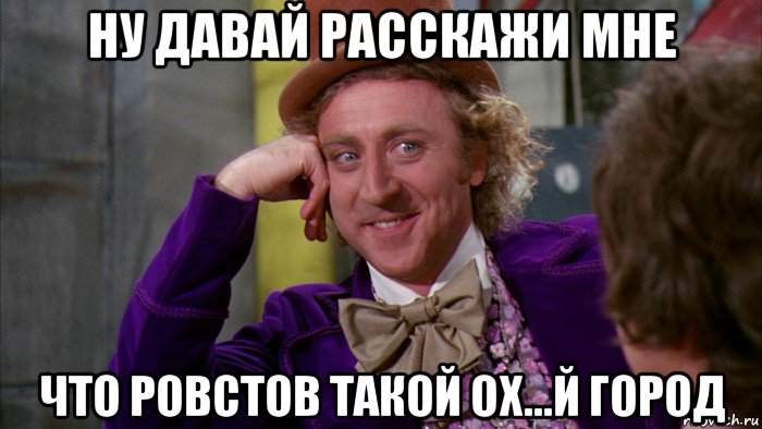 ну давай расскажи мне что ровстов такой ох...й город, Мем Ну давай расскажи (Вилли Вонка)