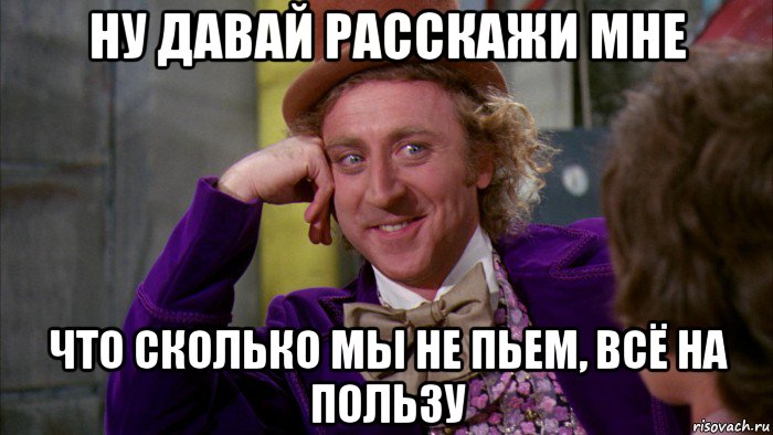 ну давай расскажи мне что сколько мы не пьем, всё на пользу, Мем Ну давай расскажи (Вилли Вонка)