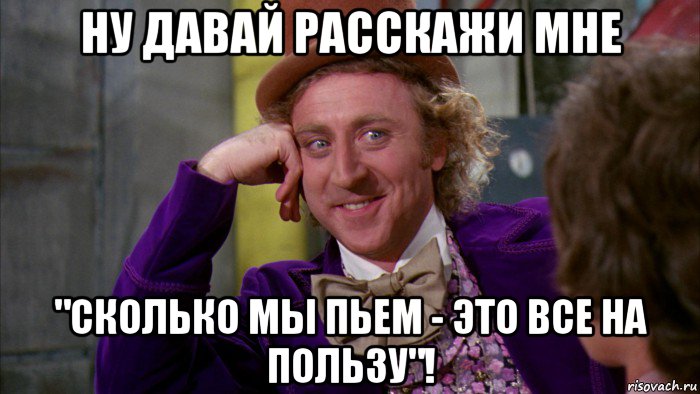 ну давай расскажи мне "сколько мы пьем - это все на пользу"!, Мем Ну давай расскажи (Вилли Вонка)