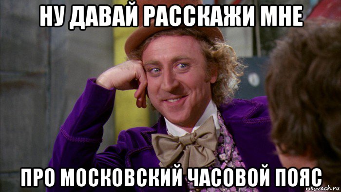 ну давай расскажи мне про московский часовой пояс, Мем Ну давай расскажи (Вилли Вонка)