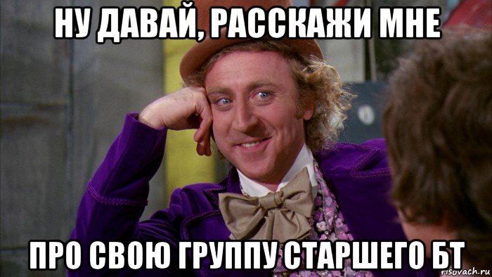 ну давай, расскажи мне про свою группу старшего бт, Мем Ну давай расскажи (Вилли Вонка)