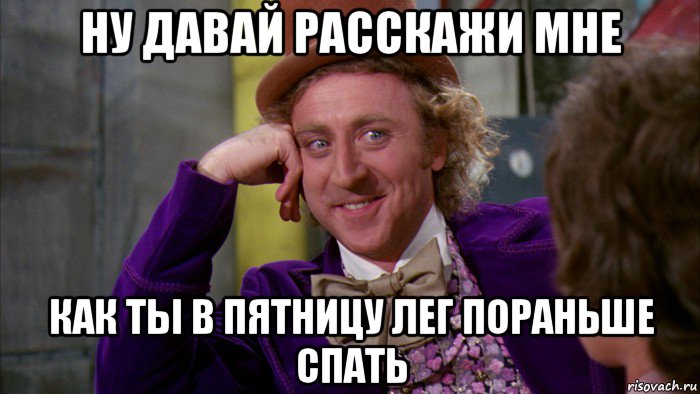 ну давай расскажи мне как ты в пятницу лег пораньше спать, Мем Ну давай расскажи (Вилли Вонка)