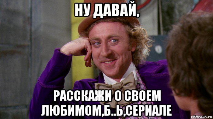 ну давай, расскажи о своем любимом,б..ь,сериале, Мем Ну давай расскажи (Вилли Вонка)