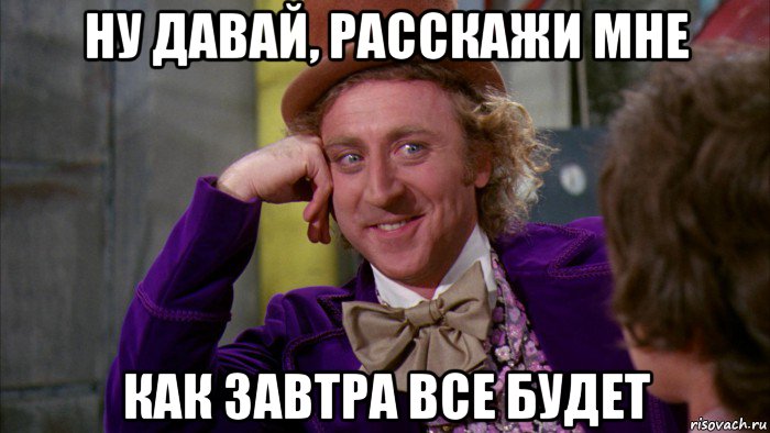 ну давай, расскажи мне как завтра все будет, Мем Ну давай расскажи (Вилли Вонка)