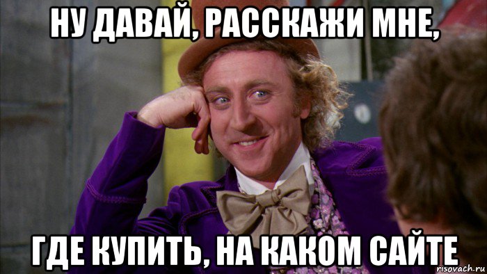 ну давай, расскажи мне, где купить, на каком сайте, Мем Ну давай расскажи (Вилли Вонка)