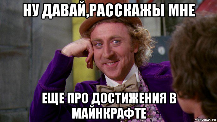 ну давай,расскажы мне еще про достижения в майнкрафте, Мем Ну давай расскажи (Вилли Вонка)