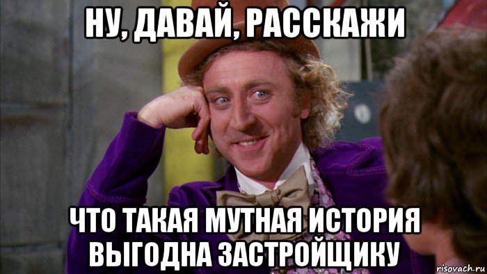 ну, давай, расскажи что такая мутная история выгодна застройщику, Мем Ну давай расскажи (Вилли Вонка)