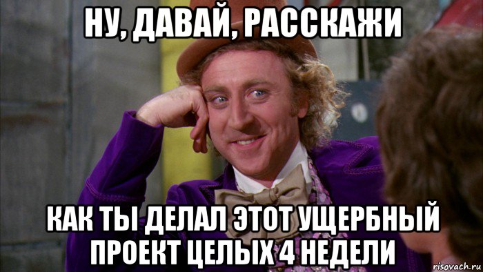 ну, давай, расскажи как ты делал этот ущербный проект целых 4 недели, Мем Ну давай расскажи (Вилли Вонка)